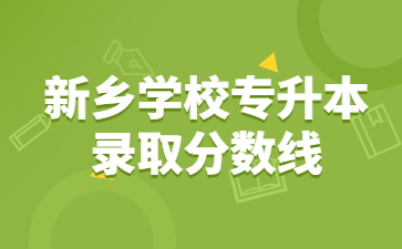 2022年新鄉(xiāng)學(xué)校專(zhuān)升本錄取分?jǐn)?shù)線多少？