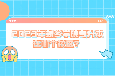 2023年新鄉(xiāng)學(xué)院專升本在哪個校區(qū)？