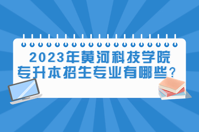 2023年黃河科技學(xué)院專(zhuān)升本招生專(zhuān)業(yè)有哪些？