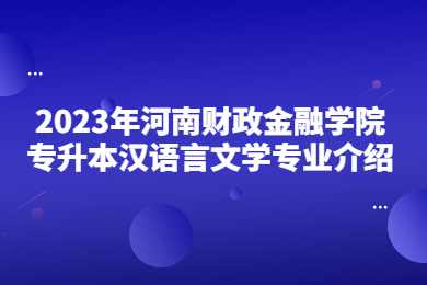 2023年河南財政金融學院專升本漢語言文學專業介紹