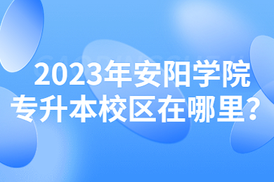 2023年安陽學院專升本校區在哪里？