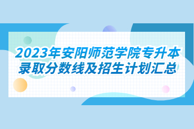 2023年安陽(yáng)師范學(xué)院專(zhuān)升本錄取分?jǐn)?shù)線及招生計(jì)劃匯總