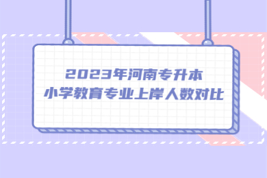 2023年河南專升本小學教育專業上岸人數對比
