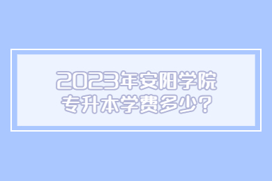 2023年安陽學(xué)院專升本學(xué)費(fèi)多少?