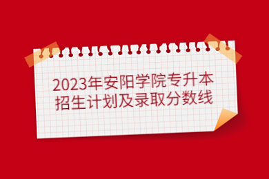 2023年安陽(yáng)學(xué)院專升本招生計(jì)劃及錄取分?jǐn)?shù)線