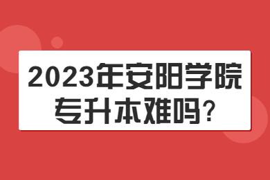 2023年安陽學(xué)院專升本難嗎?