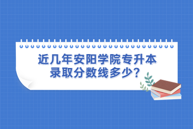 近幾年安陽學院專升本錄取分數線多少？