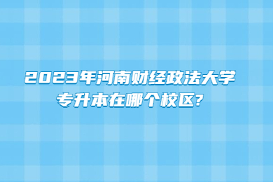 2023年河南財經政法大學專升本在哪個校區?