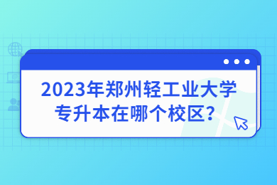 2023年鄭州輕工業(yè)大學專升本在哪個校區(qū)？