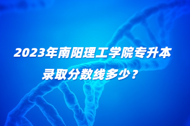 2023年南陽理工學院專升本錄取分數線多少？