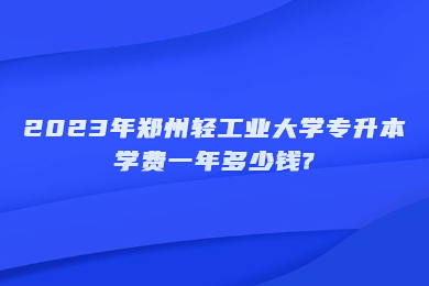 2023年鄭州輕工業(yè)大學專升本學費一年多少錢?