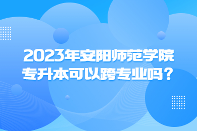 2023年安陽師范學院專升本可以跨專業嗎？