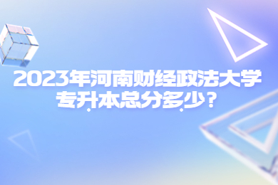 2023年河南財經政法大學專升本總分多少?
