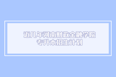 近幾年河南財政金融學院專升本招生計劃