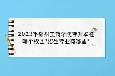 2023年鄭州工商學院專升本在哪個校區(qū)?招生專業(yè)有哪些?