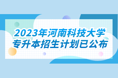 2023年河南科技大學(xué)專升本招生計劃已公布