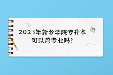 2023年新鄉(xiāng)學院專升本可以跨專業(yè)嗎?
