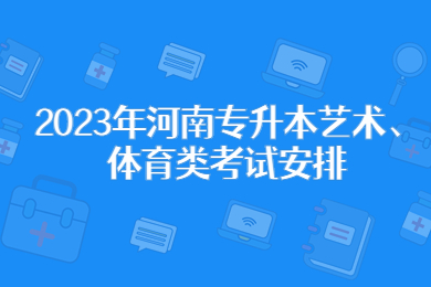 2023年河南專升本藝術(shù)、體育類考試安排