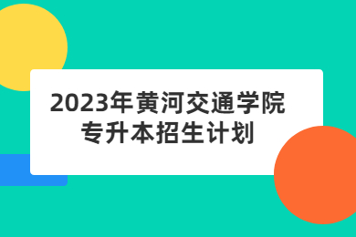 2023年黃河交通學(xué)院專升本招生計劃