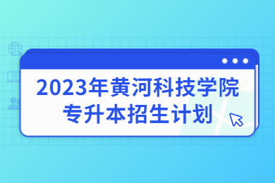 2023年黃河科技學(xué)院專升本招生計劃