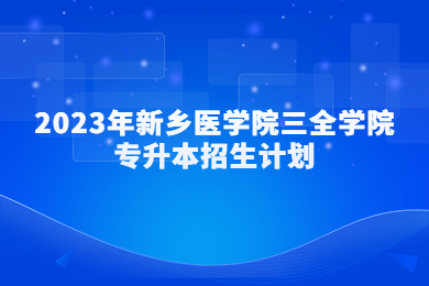 2023年新鄉(xiāng)醫(yī)學院三全學院專升本招生計劃