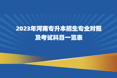 2023年河南專升本招生專業(yè)對(duì)照及考試科目一覽表