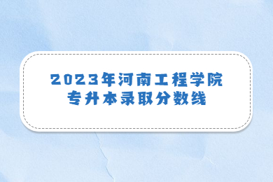 2023年河南工程學院專升本錄取分數線