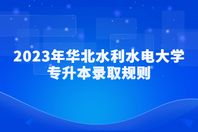 2023年華北水利水電大學專升本錄取規則