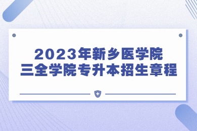 2023年新鄉(xiāng)醫(yī)學院三全學院專升本招生章程