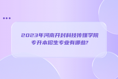 2023年河南開封科技傳媒學院專升本招生專業有哪些?