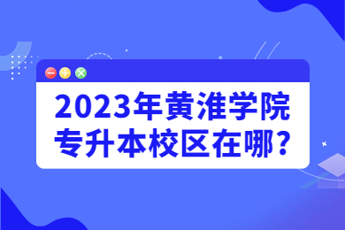 2023年黃淮學院專升本校區(qū)在哪?