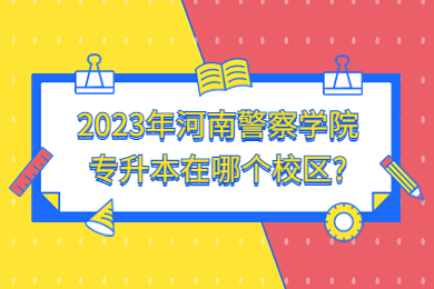 2023年河南警察學(xué)院專升本在哪個校區(qū)？