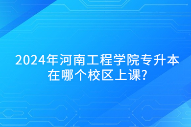 2024年河南工程學(xué)院專升本在哪個(gè)校區(qū)上課?
